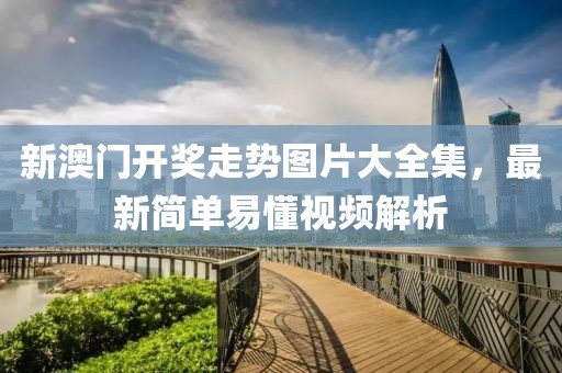 新澳门开奖走势图片大全集，最新简单易懂视频解析