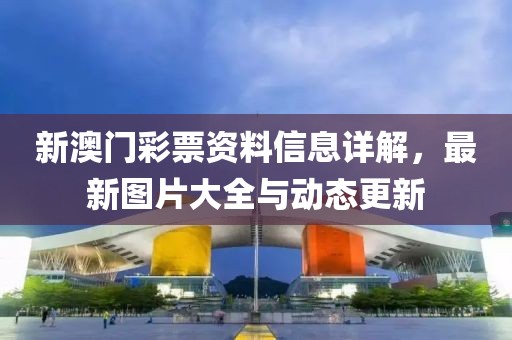 新澳门彩票资料信息详解，最新图片大全与动态更新