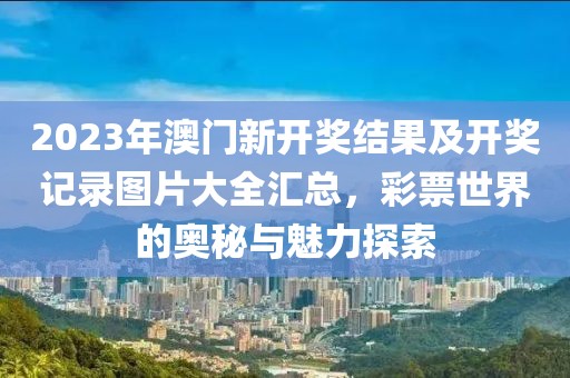 2023年澳门新开奖结果及开奖记录图片大全汇总，彩票世界的奥秘与魅力探索