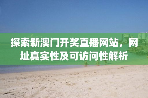 探索新澳门开奖直播网站，网址真实性及可访问性解析