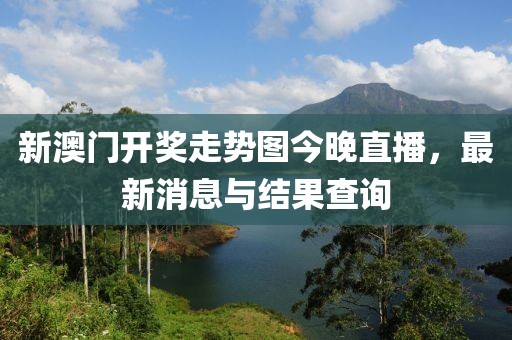 新澳门开奖走势图今晚直播，最新消息与结果查询