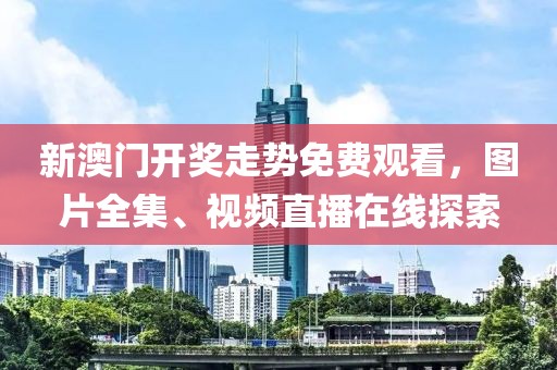 新澳门开奖走势免费观看，图片全集、视频直播在线探索