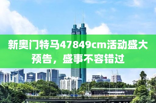 新奥门特马47849cm活动盛大预告，盛事不容错过