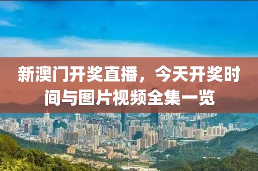 新澳门开奖直播，今天开奖时间与图片视频全集一览