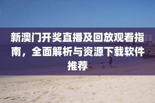 新澳门开奖直播及回放观看指南，全面解析与资源下载软件推荐