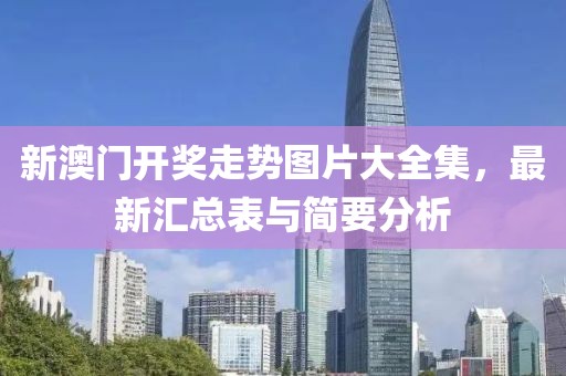新澳门开奖走势图片大全集，最新汇总表与简要分析