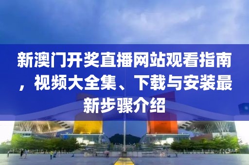 新澳门开奖直播网站观看指南，视频大全集、下载与安装最新步骤介绍