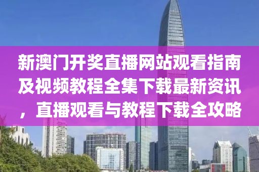 新澳门开奖直播网站观看指南及视频教程全集下载最新资讯，直播观看与教程下载全攻略