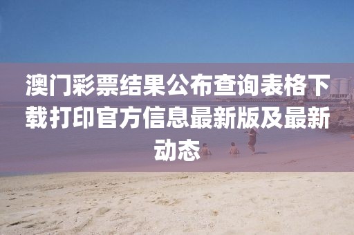 澳门彩票结果公布查询表格下载打印官方信息最新版及最新动态