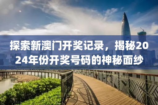探索新澳门开奖记录，揭秘2024年份开奖号码的神秘面纱