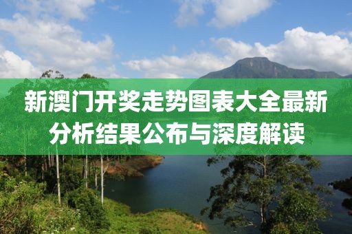 新澳门开奖走势图表大全最新分析结果公布与深度解读
