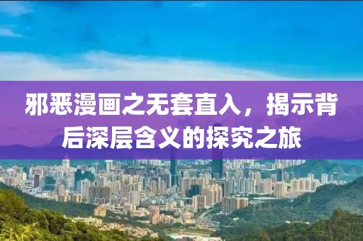 邪恶漫画之无套直入，揭示背后深层含义的探究之旅