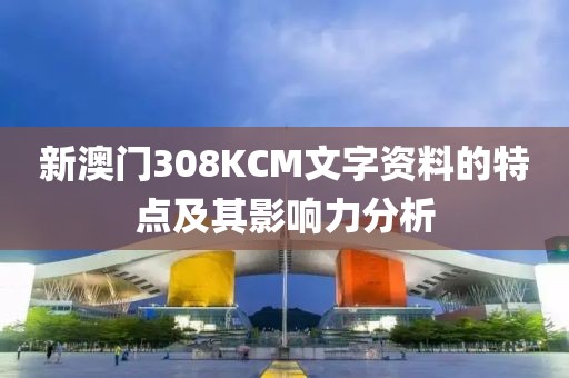 新澳门308KCM文字资料的特点及其影响力分析