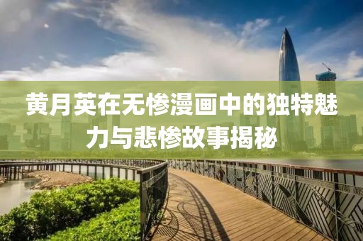 黄月英在无惨漫画中的独特魅力与悲惨故事揭秘