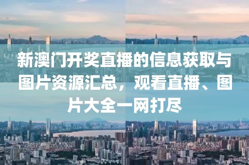 新澳门开奖直播的信息获取与图片资源汇总，观看直播、图片大全一网打尽