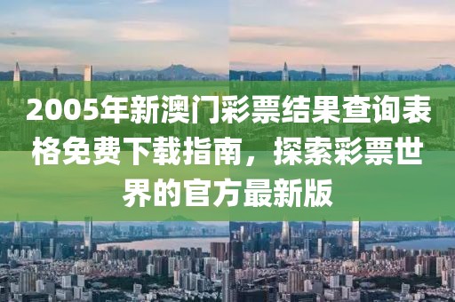 2005年新澳门彩票结果查询表格免费下载指南，探索彩票世界的官方最新版