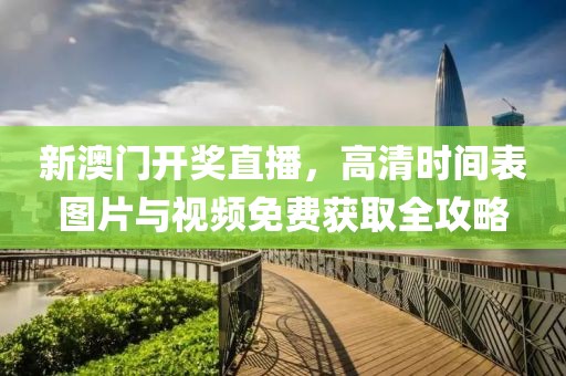 新澳门开奖直播，高清时间表图片与视频免费获取全攻略