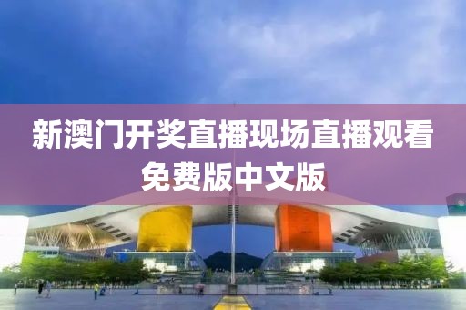 新澳门开奖直播现场直播观看免费版中文版