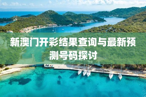 新澳门开彩结果查询与最新预测号码探讨