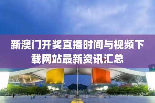 新澳门开奖直播时间与视频下载网站最新资讯汇总