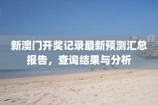 新澳门开奖记录最新预测汇总报告，查询结果与分析