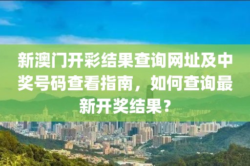 新澳门开彩结果查询网址及中奖号码查看指南，如何查询最新开奖结果？