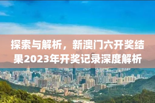 探索与解析，新澳门六开奖结果2023年开奖记录深度解析