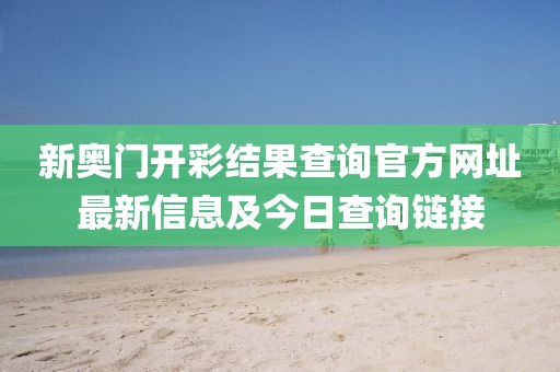 新奥门开彩结果查询官方网址最新信息及今日查询链接
