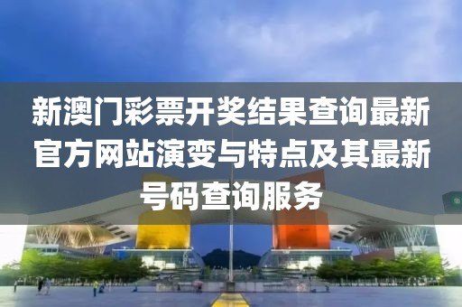 新澳门彩票开奖结果查询最新官方网站演变与特点及其最新号码查询服务