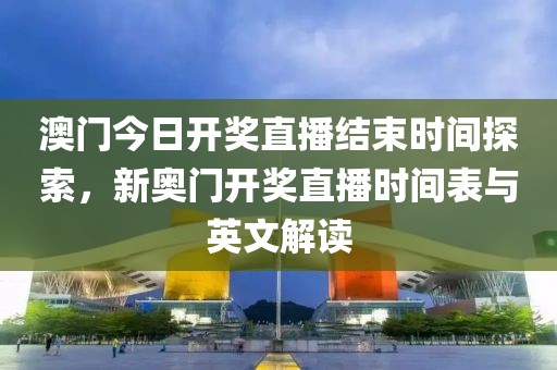 澳门今日开奖直播结束时间探索，新奥门开奖直播时间表与英文解读