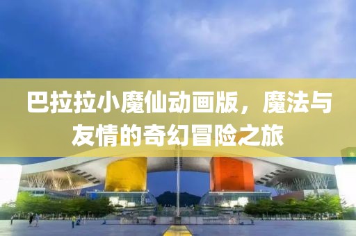 巴拉拉小魔仙动画版，魔法与友情的奇幻冒险之旅