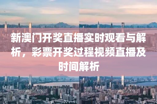 新澳门开奖直播实时观看与解析，彩票开奖过程视频直播及时间解析