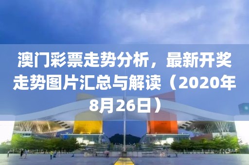澳门彩票走势分析，最新开奖走势图片汇总与解读（2020年8月26日）