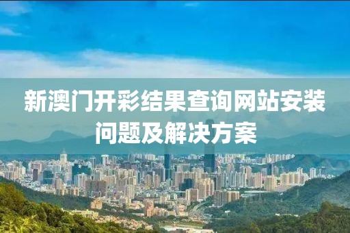 新澳门开彩结果查询网站安装问题及解决方案