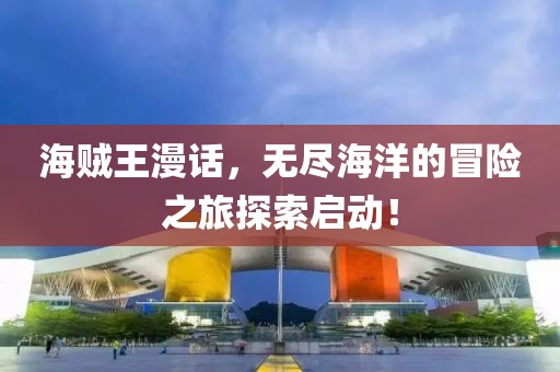 海贼王漫话，无尽海洋的冒险之旅探索启动！
