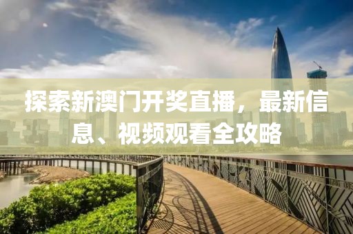 探索新澳门开奖直播，最新信息、视频观看全攻略