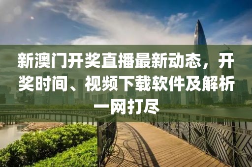 新澳门开奖直播最新动态，开奖时间、视频下载软件及解析一网打尽