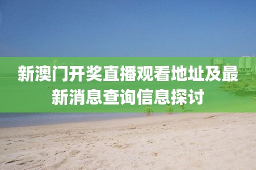 新澳门开奖直播观看地址及最新消息查询信息探讨