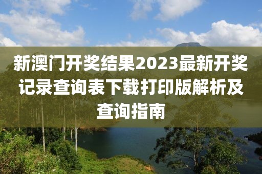 新澳门开奖结果2023最新开奖记录查询表下载打印版解析及查询指南