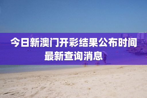 今日新澳门开彩结果公布时间最新查询消息