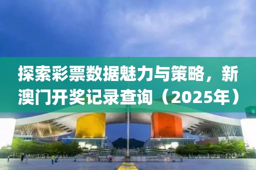 探索彩票数据魅力与策略，新澳门开奖记录查询（2025年）