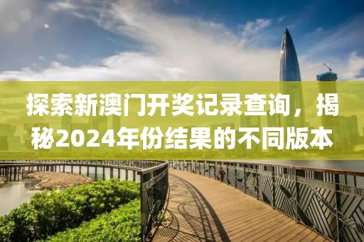 探索新澳门开奖记录查询，揭秘2024年份结果的不同版本