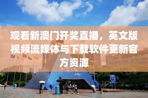 观看新澳门开奖直播，英文版视频流媒体与下载软件更新官方资源