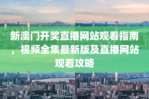 新澳门开奖直播网站观看指南，视频全集最新版及直播网站观看攻略