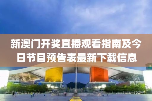 新澳门开奖直播观看指南及今日节目预告表最新下载信息