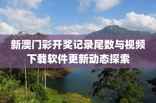 新澳门彩开奖记录尾数与视频下载软件更新动态探索