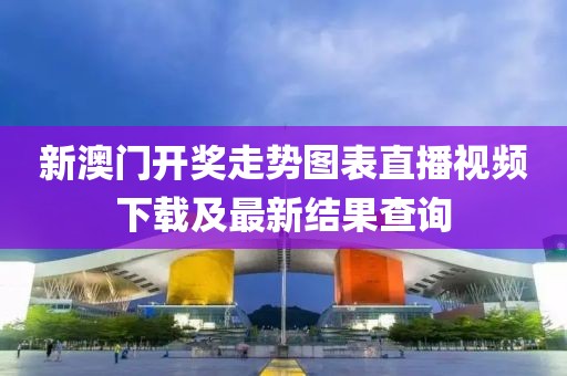 新澳门开奖走势图表直播视频下载及最新结果查询