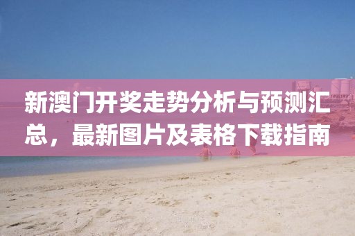 新澳门开奖走势分析与预测汇总，最新图片及表格下载指南