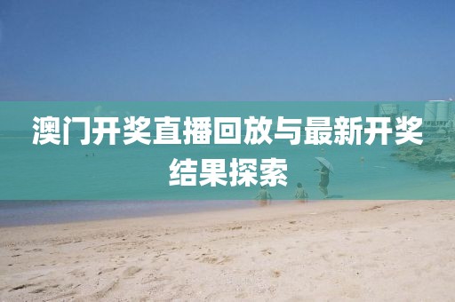 澳门开奖直播回放与最新开奖结果探索