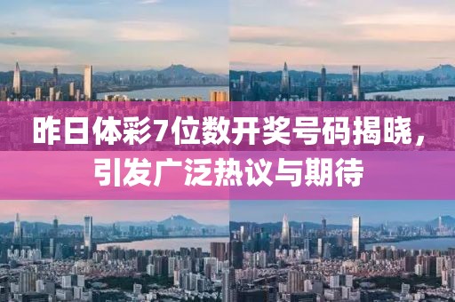 昨日体彩7位数开奖号码揭晓，引发广泛热议与期待